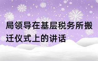局领导在基层税务所搬迁仪式上的讲话