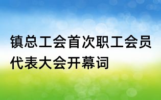 镇总工会首次职工会员代表大会开幕词