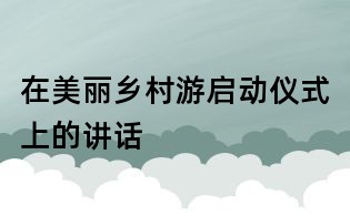 在美丽乡村游启动仪式上的讲话