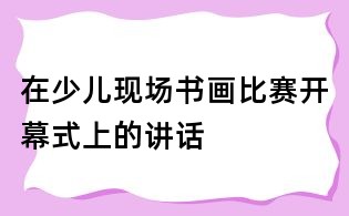 在少儿现场书画比赛开幕式上的讲话