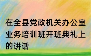 在全县党政机关办公室业务培训班开班典礼上的讲话