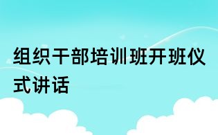 组织干部培训班开班仪式讲话