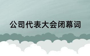 公司代表大会闭幕词