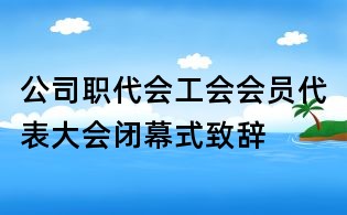 公司职代会工会会员代表大会闭幕式致辞