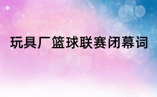 玩具厂篮球联赛闭幕词
