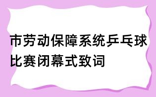 市劳动保障系统乒乓球比赛闭幕式致词