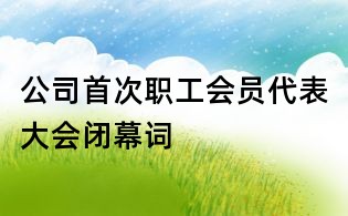 公司首次职工会员代表大会闭幕词