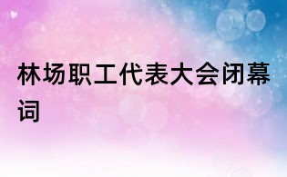 林场职工代表大会闭幕词