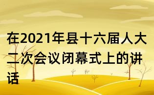 在2021年县十六届人大二次会议闭幕式上的讲话