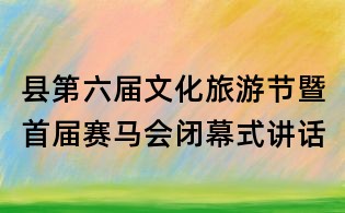 县第六届文化旅游节暨首届赛马会闭幕式讲话