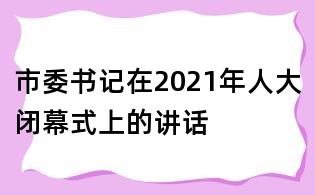 市委书记在2021年人大闭幕式上的讲话