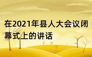 在2021年县人大会议闭幕式上的讲话
