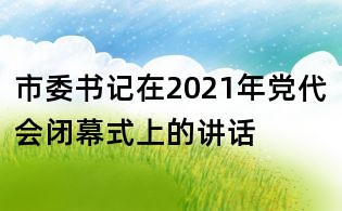 市委书记在2021年党代会闭幕式上的讲话