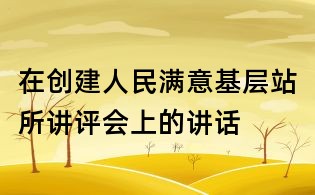 在创建人民满意基层站所讲评会上的讲话