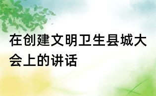 在创建文明卫生县城大会上的讲话