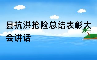 县抗洪抢险总结表彰大会讲话