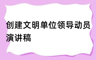 创建文明单位领导动员演讲稿