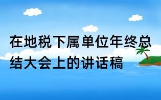 在地税下属单位年终总结大会上的讲话稿