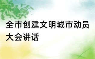 全市创建文明城市动员大会讲话