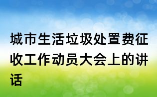 城市生活垃圾处置费征收工作动员大会上的讲话
