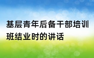 基层青年后备干部培训班结业时的讲话