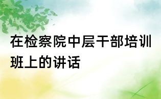 在检察院中层干部培训班上的讲话