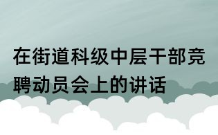 在街道科级中层干部竞聘动员会上的讲话