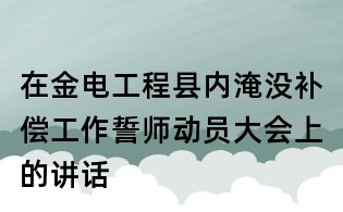 在金电工程县内淹没补偿工作誓师动员大会上的讲话
