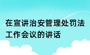在宣讲治安管理处罚法工作会议的讲话
