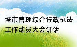 城市管理综合行政执法工作动员大会讲话