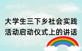 大学生三下乡社会实践活动启动仪式上的讲话
