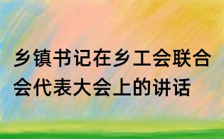 乡镇书记在乡工会联合会代表大会上的讲话