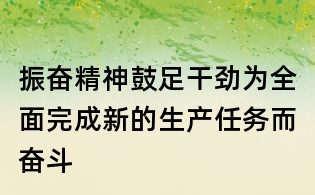 振奋精神鼓足干劲为全面完成新的生产任务而奋斗