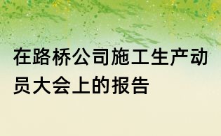 在路桥公司施工生产动员大会上的报告