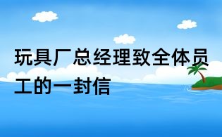 玩具厂总经理致全体员工的一封信