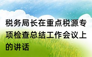 税务局长在重点税源专项检查总结工作会议上的讲话