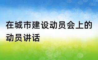 在城市建设动员会上的动员讲话