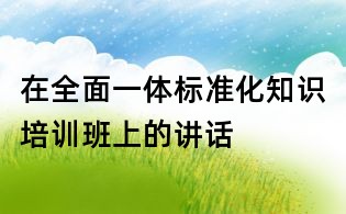 在全面一体标准化知识培训班上的讲话
