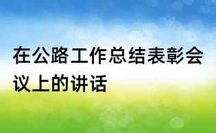 在公路工作总结表彰会议上的讲话