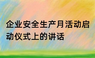 企业安全生产月活动启动仪式上的讲话