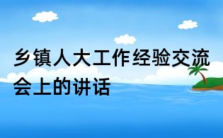 乡镇人大工作经验交流会上的讲话