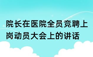 院长在医院全员竞聘上岗动员大会上的讲话