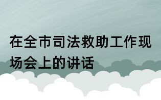 在全市司法救助工作现场会上的讲话