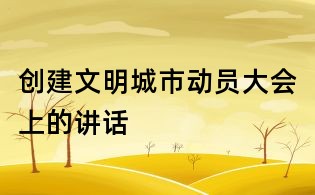 创建文明城市动员大会上的讲话