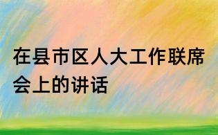 在县市区人大工作联席会上的讲话