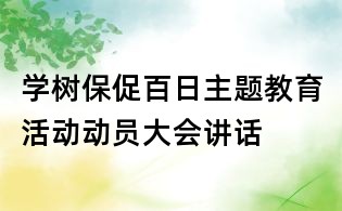 学树保促百日主题教育活动动员大会讲话