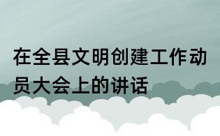 在全县文明创建工作动员大会上的讲话