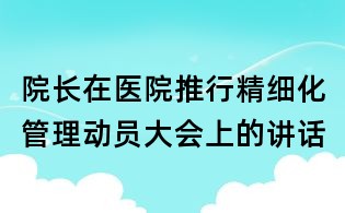院长在医院推行精细化管理动员大会上的讲话