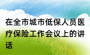 在全市城市低保人员医疗保险工作会议上的讲话