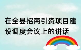 在全县招商引资项目建设调度会议上的讲话